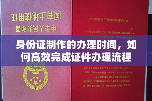 礼泉身份证制作的办理时间，如何高效完成证件办理流程